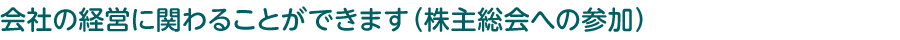 会社の経営に関わることができます（株主総会への参加）