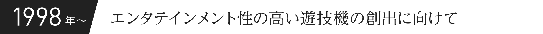1998年〜 エンタテインメント性の高い遊技機の創出に向けて