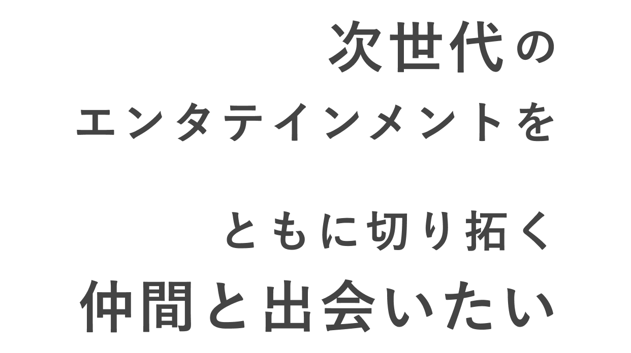 次世代のエンタテインメントをともに切り拓く仲間と出会いたい